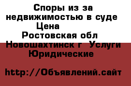 Споры из-за недвижимостью в суде  › Цена ­ 10 000 - Ростовская обл., Новошахтинск г. Услуги » Юридические   